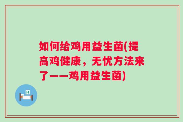 如何给鸡用益生菌(提高鸡健康,无忧方法来了——鸡用益生菌) 如何给鸡用益生菌(提高鸡健康,无忧方法来了——鸡用益生菌)