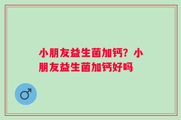 小朋友益生菌加钙？小朋友益生菌加钙好吗