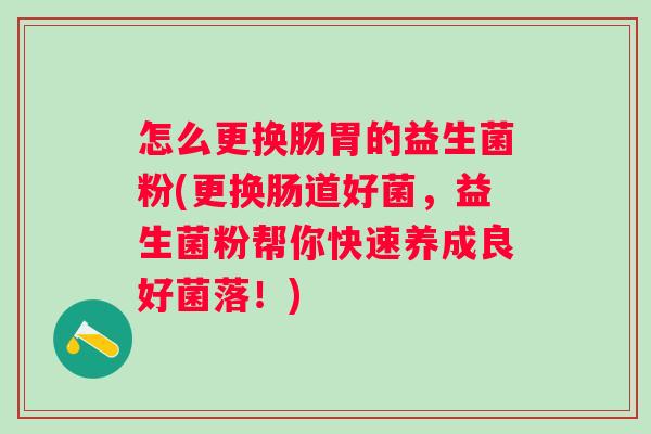 怎么更换肠胃的益生菌粉(更换肠道好菌，益生菌粉帮你快速养成良好菌落！)