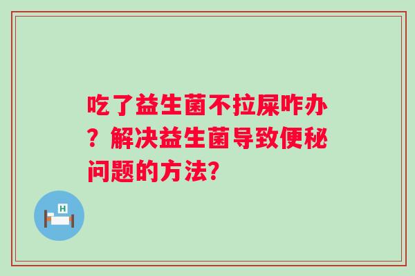 吃了益生菌不拉屎咋办？解决益生菌导致问题的方法？
