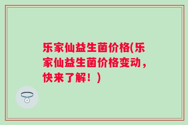乐家仙益生菌价格(乐家仙益生菌价格变动，快来了解！)