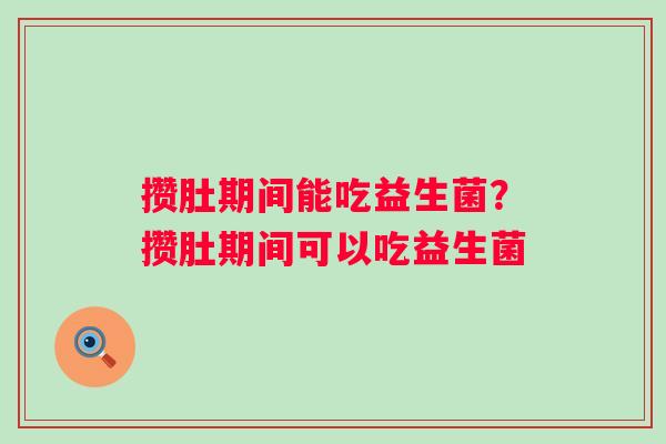 攒肚期间能吃益生菌?攒肚期间可以吃益生菌 攒肚期间能吃益生菌?攒肚期间可以吃益生菌