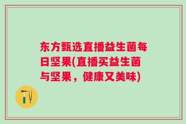 东方甄选直播益生菌每日坚果(直播买益生菌与坚果,健康又美味) 东方甄选直播益生菌每日坚果(直播买益生菌与坚果,健康又美味)