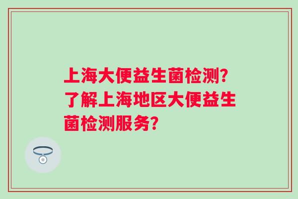 上海大便益生菌检测？了解上海地区大便益生菌检测服务？