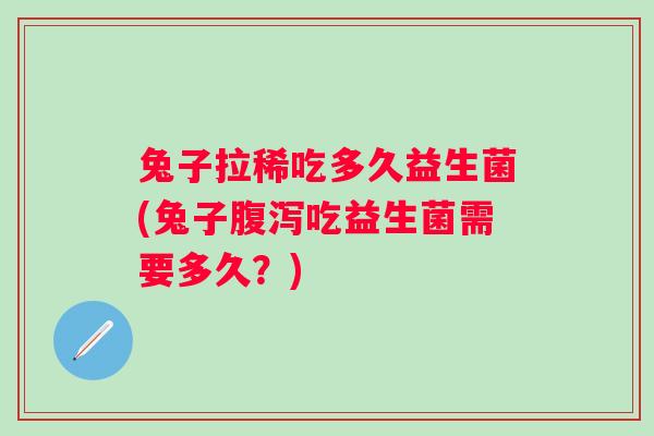 兔子拉稀吃多久益生菌(兔子吃益生菌需要多久？)