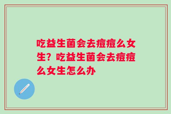 吃益生菌会去痘痘么女生？吃益生菌会去痘痘么女生怎么办