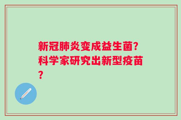 新冠炎变成益生菌?科学家研究出新型疫苗? 新冠炎变成益生菌?科学家研究出新型疫苗?