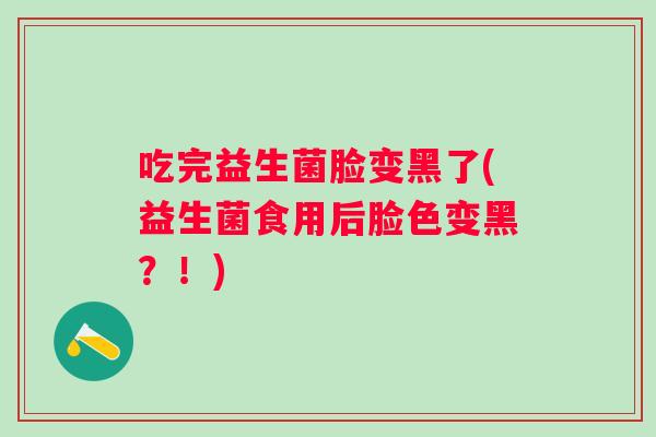 吃完益生菌脸变黑了(益生菌食用后脸色变黑?!) 吃完益生菌脸变黑了(益生菌食用后脸色变黑?!)