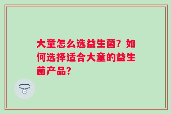 大童怎么选益生菌？如何选择适合大童的益生菌产品？