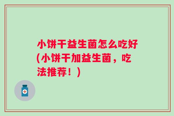 小饼干益生菌怎么吃好(小饼干加益生菌，吃法推荐！)