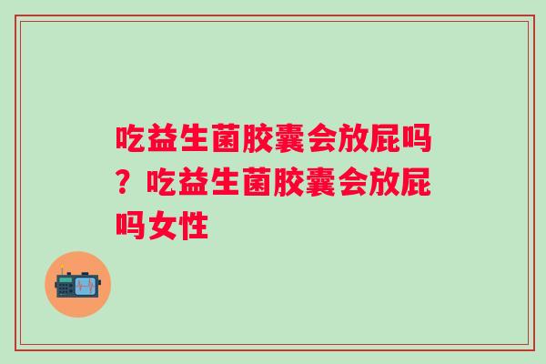 吃益生菌胶囊会放屁吗？吃益生菌胶囊会放屁吗女性