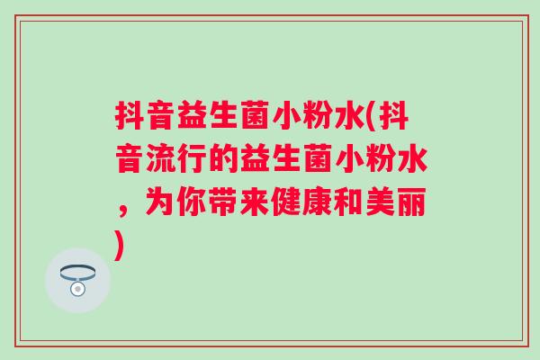 抖音益生菌小粉水(抖音流行的益生菌小粉水，为你带来健康和美丽)