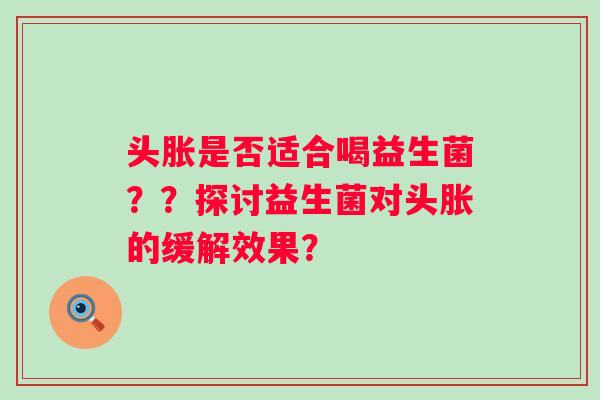 头胀是否适合喝益生菌？？探讨益生菌对头胀的缓解效果？