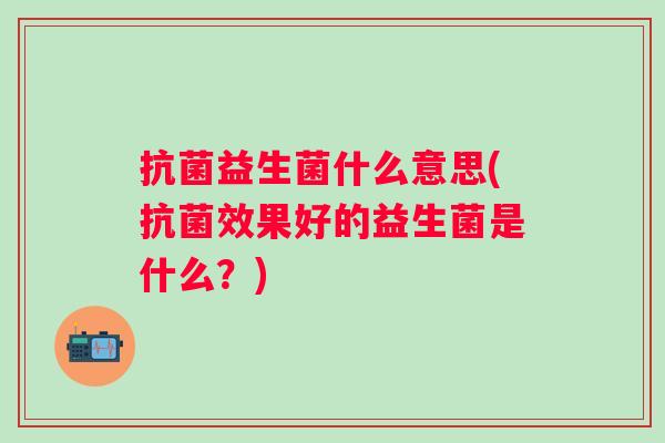 抗菌益生菌什么意思(抗菌效果好的益生菌是什么？)