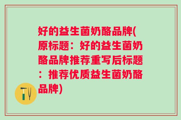 好的益生菌奶酪品牌(原标题：好的益生菌奶酪品牌推荐重写后标题：推荐优质益生菌奶酪品牌)