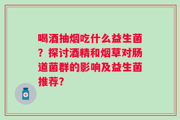 喝酒抽烟吃什么益生菌?探讨酒精和烟草对肠道菌群的影响及益生菌推荐? 喝酒抽烟吃什么益生菌?探讨酒精和烟草对肠道菌群的影响及益生菌推荐?