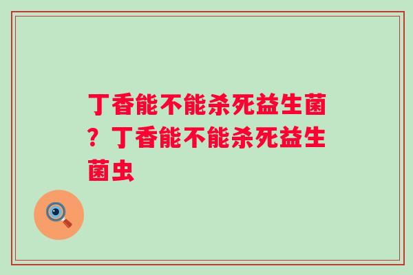 丁香能不能杀死益生菌?丁香能不能杀死益生菌虫 丁香能不能杀死益生菌?丁香能不能杀死益生菌虫