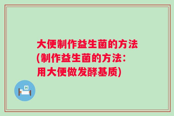 大便制作益生菌的方法(制作益生菌的方法：用大便做发酵基质)
