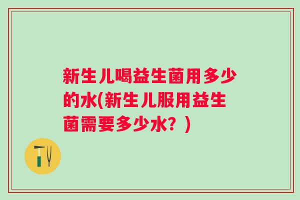 新生儿喝益生菌用多少的水(新生儿服用益生菌需要多少水?) 新生儿喝益生菌用多少的水(新生儿服用益生菌需要多少水?)