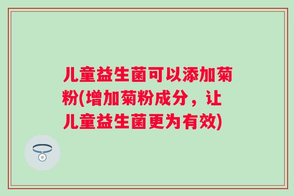 儿童益生菌可以添加菊粉(增加菊粉成分,让儿童益生菌更为有效) 儿童益生菌可以添加菊粉(增加菊粉成分,让儿童益生菌更为有效)