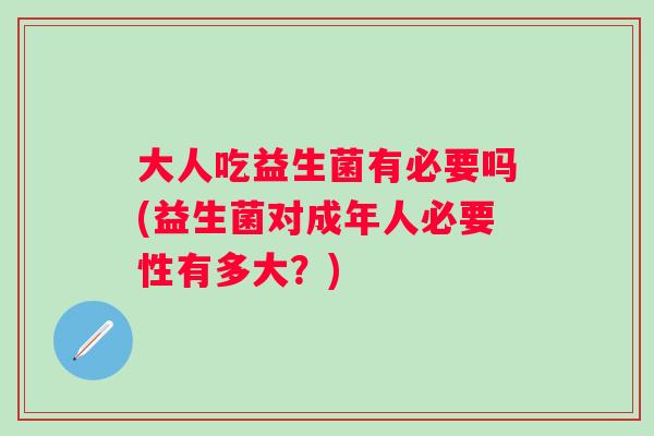 大人吃益生菌有必要吗(益生菌对成年人必要性有多大？)