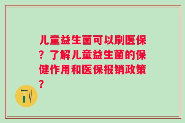 儿童益生菌可以刷医保？了解儿童益生菌的保健作用和医保报销政策？