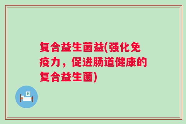 复合益生菌益(强化力,促进肠道健康的复合益生菌) 复合益生菌益(强化力,促进肠道健康的复合益生菌)