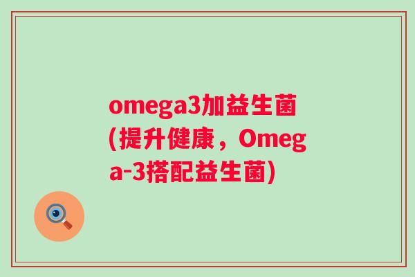 omega3加益生菌(提升健康，Omega-3搭配益生菌)
