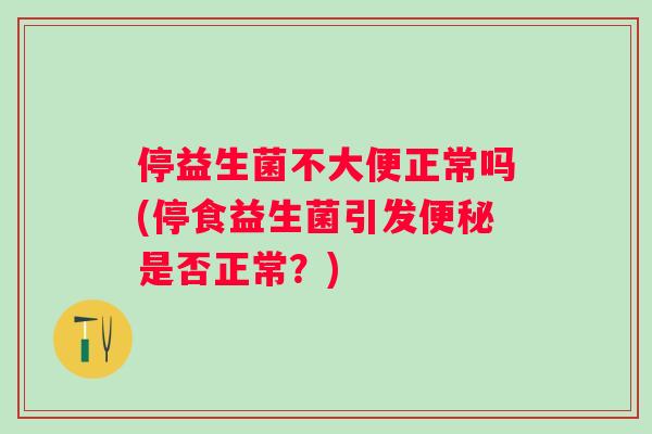 停益生菌不大便正常吗(停食益生菌引发便秘是否正常？)