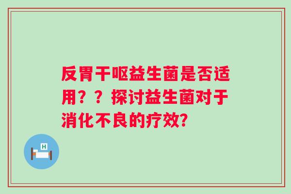 反胃干呕益生菌是否适用？？探讨益生菌对于消化不良的疗效？