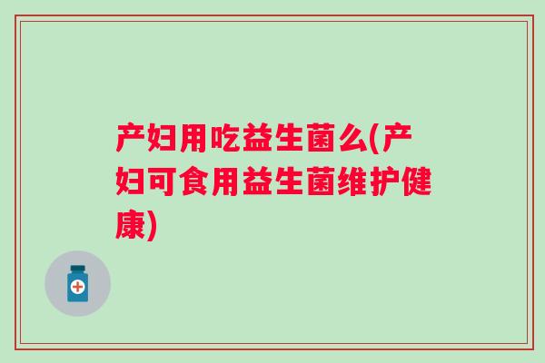 产妇用吃益生菌么(产妇可食用益生菌维护健康)