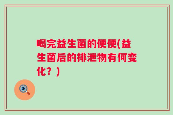 喝完益生菌的便便(益生菌后的排泄物有何变化？)