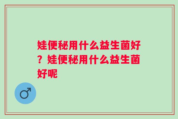 娃便秘用什么益生菌好？娃便秘用什么益生菌好呢