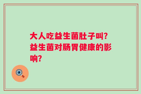 大人吃益生菌肚子叫？益生菌对肠胃健康的影响？