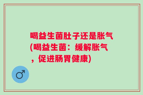 喝益生菌肚子还是胀气(喝益生菌：缓解胀气，促进肠胃健康)