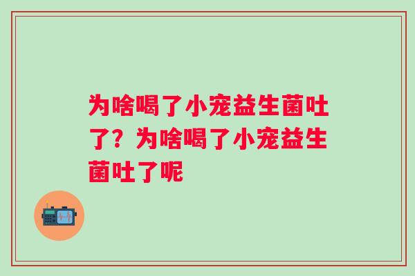为啥喝了小宠益生菌吐了？为啥喝了小宠益生菌吐了呢