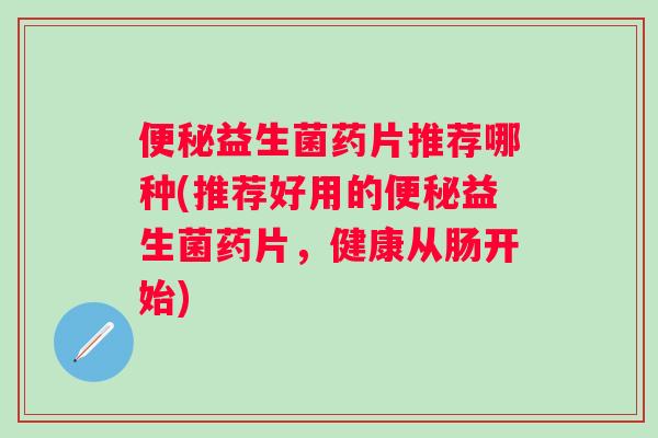 便秘益生菌药片推荐哪种(推荐好用的便秘益生菌药片，健康从肠开始)