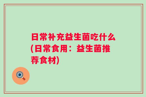 日常补充益生菌吃什么(日常食用：益生菌推荐食材)