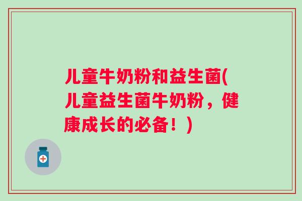 儿童牛奶粉和益生菌(儿童益生菌牛奶粉，健康成长的必备！)
