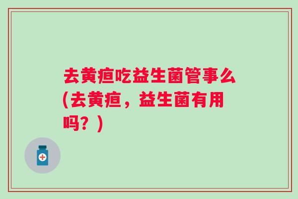 去黄疸吃益生菌管事么(去黄疸，益生菌有用吗？)