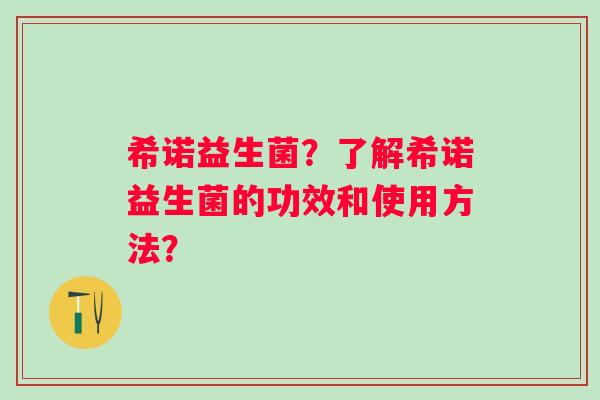 希诺益生菌？了解希诺益生菌的功效和使用方法？
