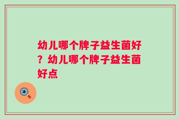 幼儿哪个牌子益生菌好？幼儿哪个牌子益生菌好点