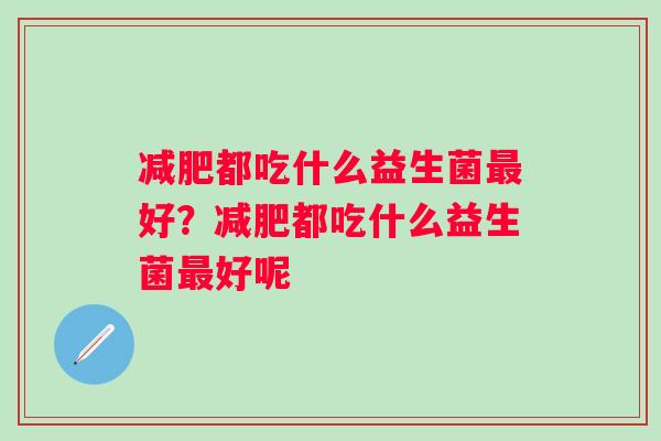 减肥都吃什么益生菌最好？减肥都吃什么益生菌最好呢