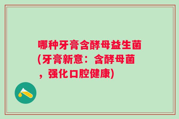 哪种牙膏含酵母益生菌(牙膏新意：含酵母菌，强化口腔健康)