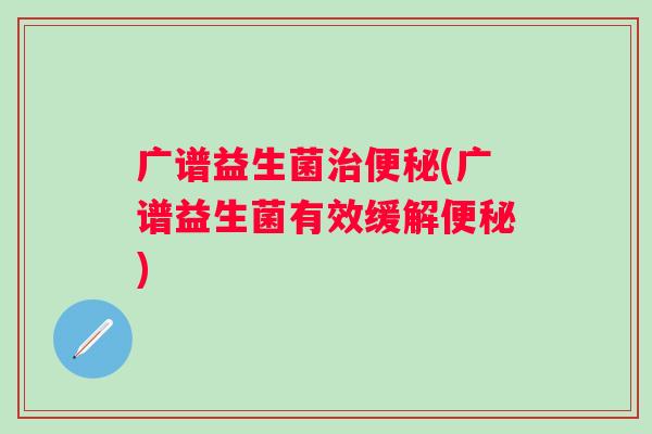 广谱益生菌治便秘(广谱益生菌有效缓解便秘)