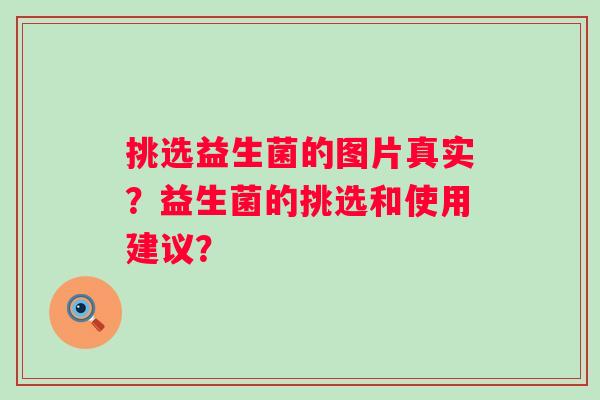 挑选益生菌的图片真实？益生菌的挑选和使用建议？