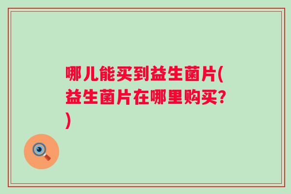 哪儿能买到益生菌片(益生菌片在哪里购买？)