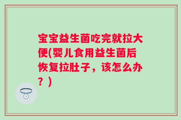 宝宝益生菌吃完就拉大便(婴儿食用益生菌后恢复拉肚子，该怎么办？)