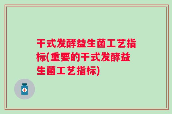 干式发酵益生菌工艺指标(重要的干式发酵益生菌工艺指标)