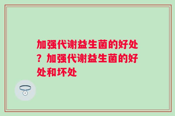 加强代谢益生菌的好处？加强代谢益生菌的好处和坏处